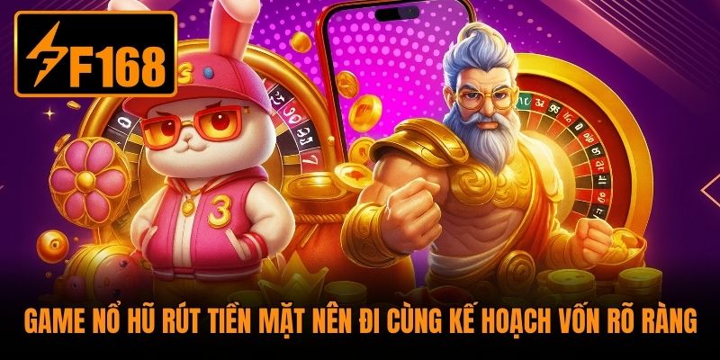 Game nổ hũ rút tiền mặt nên đi cùng kế hoạch vốn rõ ràng
